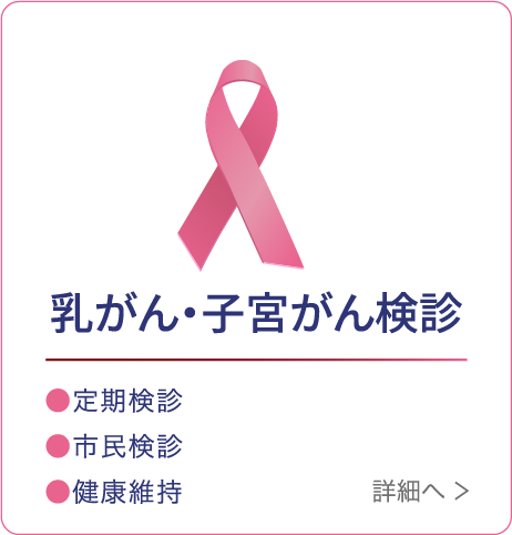  乳がん検診 ●定期検診 ●市民検診 ●健康維持 詳細へ