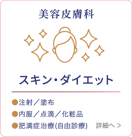 美容皮膚科 エイジングケア ●注射/塗布 ●内服/点滴 ●化粧品 詳細へ